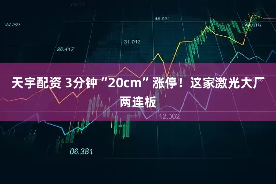 天宇配资 3分钟“20cm”涨停！这家激光大厂两连板
