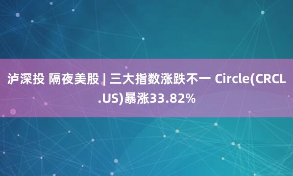 泸深投 隔夜美股 | 三大指数涨跌不一 Circle(CRCL.US)暴涨33.82%