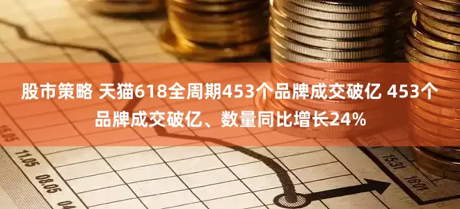 股市策略 天猫618全周期453个品牌成交破亿 453个品牌成交破亿、数量同比增长24%