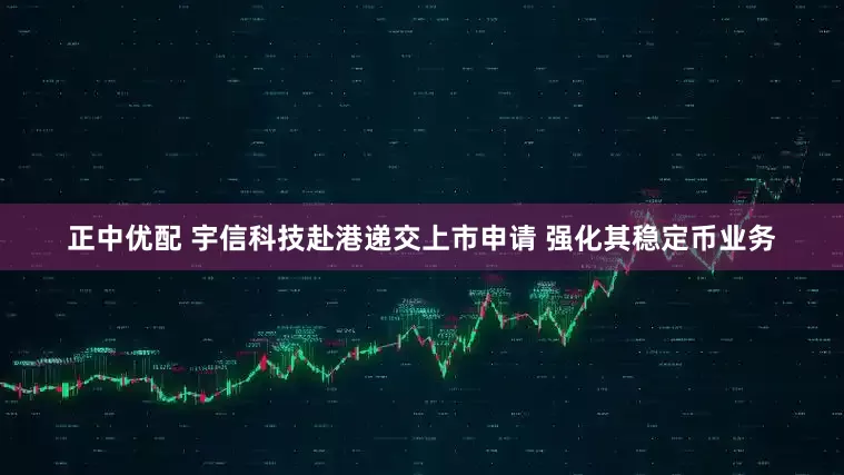正中优配 宇信科技赴港递交上市申请 强化其稳定币业务