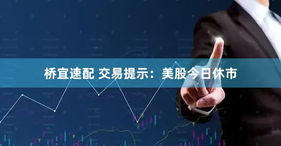 桥宜速配 交易提示：美股今日休市