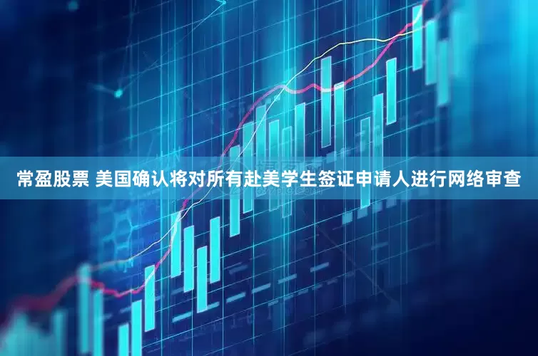 常盈股票 美国确认将对所有赴美学生签证申请人进行网络审查