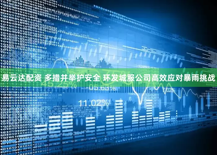 易云达配资 多措并举护安全 环发城服公司高效应对暴雨挑战