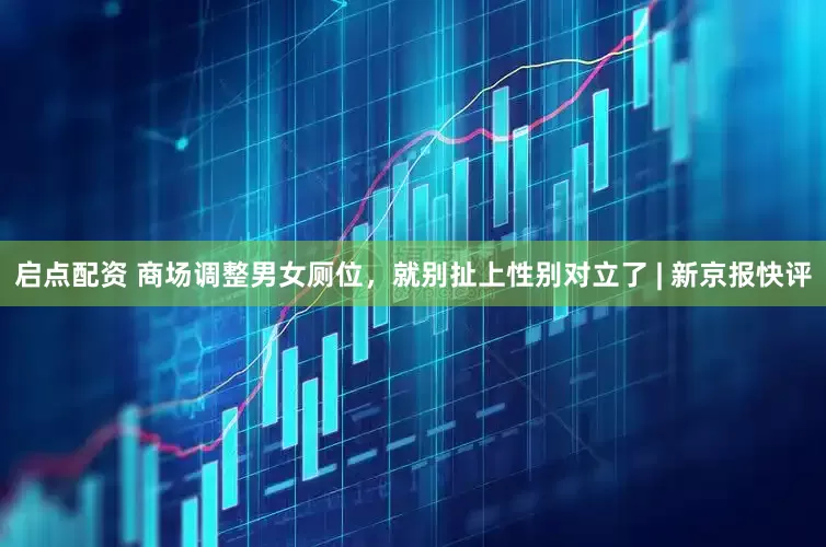 启点配资 商场调整男女厕位，就别扯上性别对立了 | 新京报快评