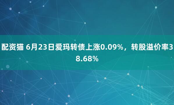 配资猫 6月23日爱玛转债上涨0.09%，转股溢价率38.68%