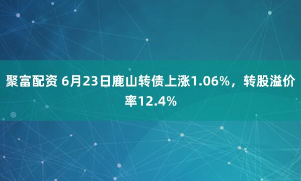 聚富配资 6月23日鹿山转债上涨1.06%，转股溢价率12.4%