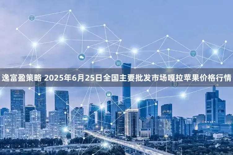 逸富盈策略 2025年6月25日全国主要批发市场嘎拉苹果价格行情
