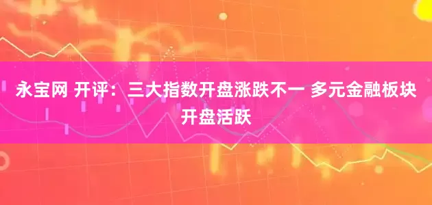 永宝网 开评：三大指数开盘涨跌不一 多元金融板块开盘活跃