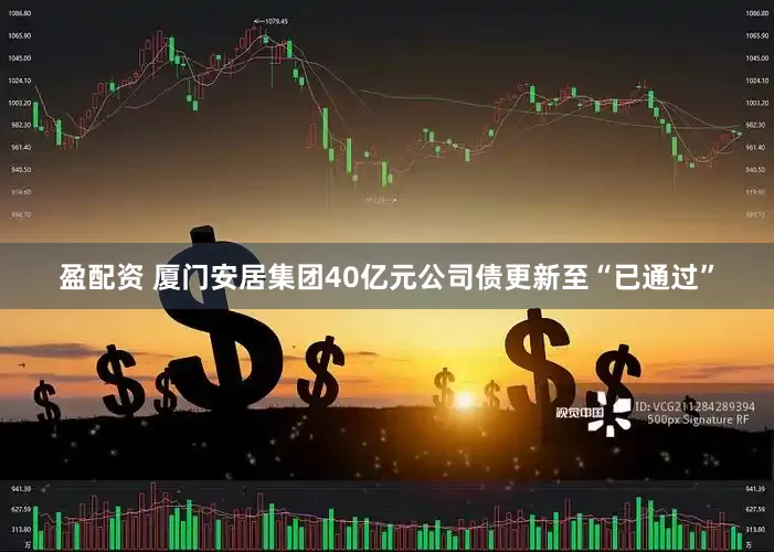 盈配资 厦门安居集团40亿元公司债更新至“已通过”