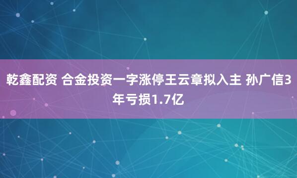 乾鑫配资 合金投资一字涨停王云章拟入主 孙广信3年亏损1.7亿