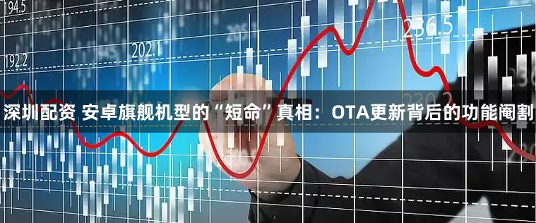 深圳配资 安卓旗舰机型的“短命”真相：OTA更新背后的功能阉割