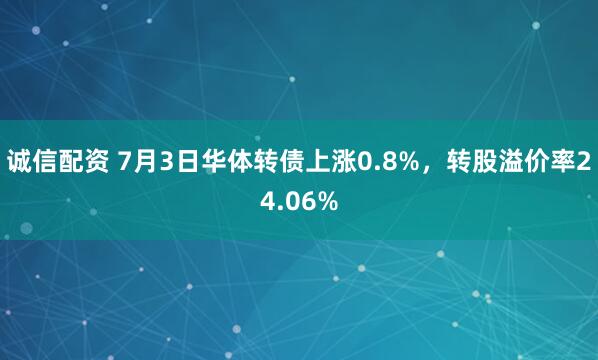 诚信配资 7月3日华体转债上涨0.8%，转股溢价率24.06%