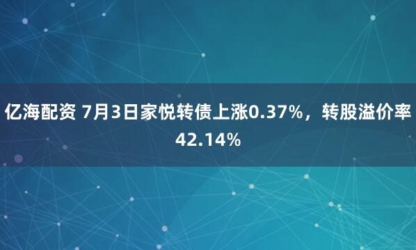 亿海配资 7月3日家悦转债上涨0.37%，转股溢价率42.14%
