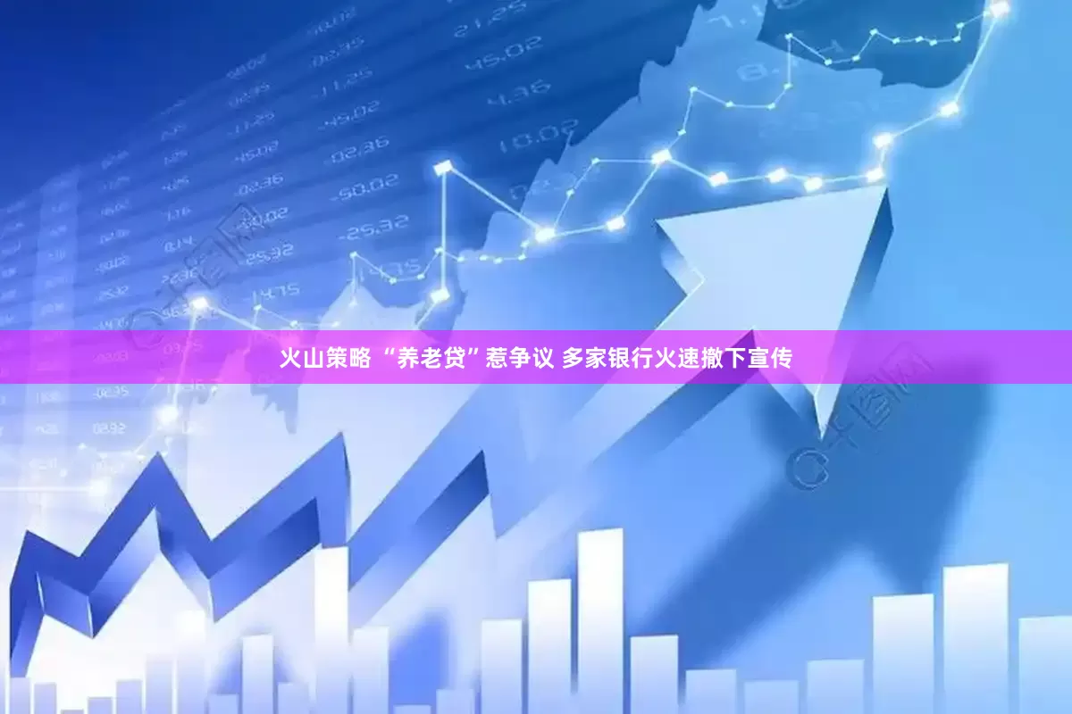火山策略 “养老贷”惹争议 多家银行火速撤下宣传