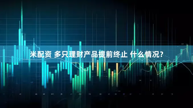 米配资 多只理财产品提前终止 什么情况？
