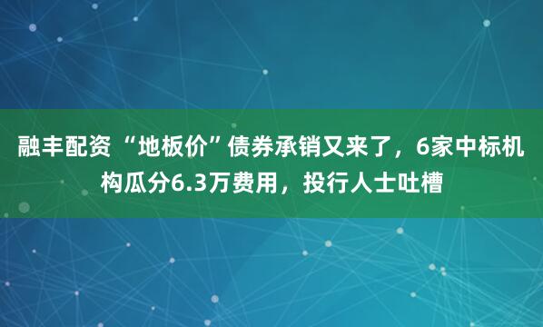 融丰配资 “地板价”债券承销又来了，6家中标机构瓜分6.3万费用，投行人士吐槽