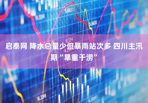 启泰网 降水总量少但暴雨站次多 四川主汛期“旱重于涝”
