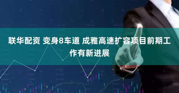 联华配资 变身8车道 成雅高速扩容项目前期工作有新进展