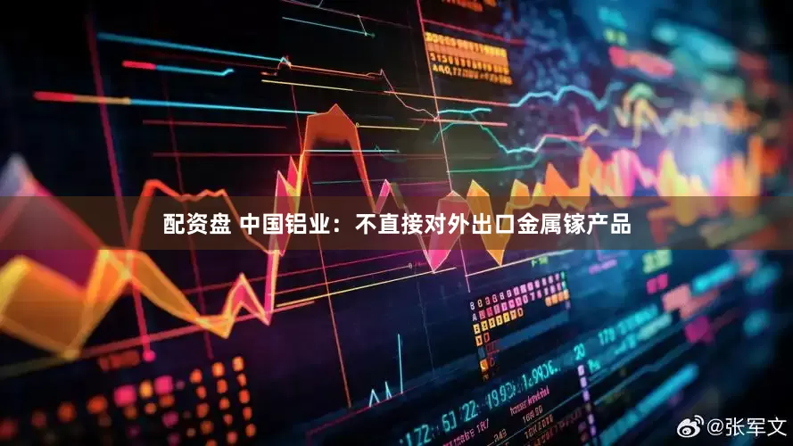配资盘 中国铝业：不直接对外出口金属镓产品