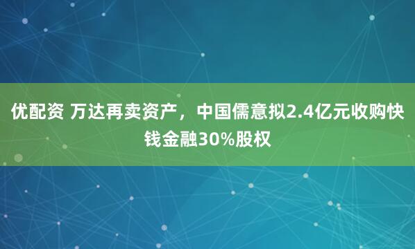 优配资 万达再卖资产，中国儒意拟2.4亿元收购快钱金融30%股权