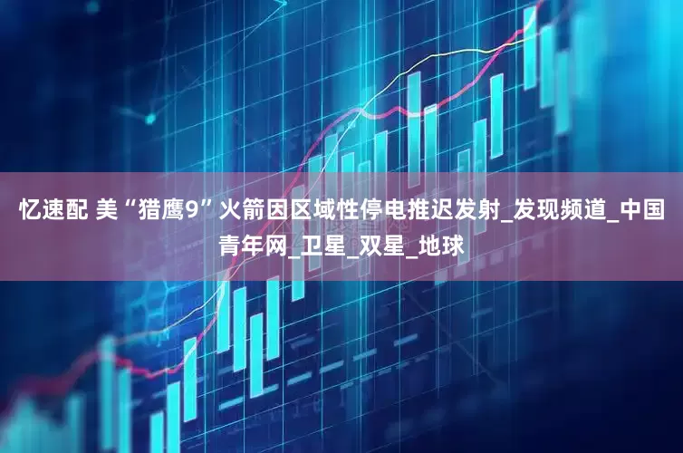忆速配 美“猎鹰9”火箭因区域性停电推迟发射_发现频道_中国青年网_卫星_双星_地球