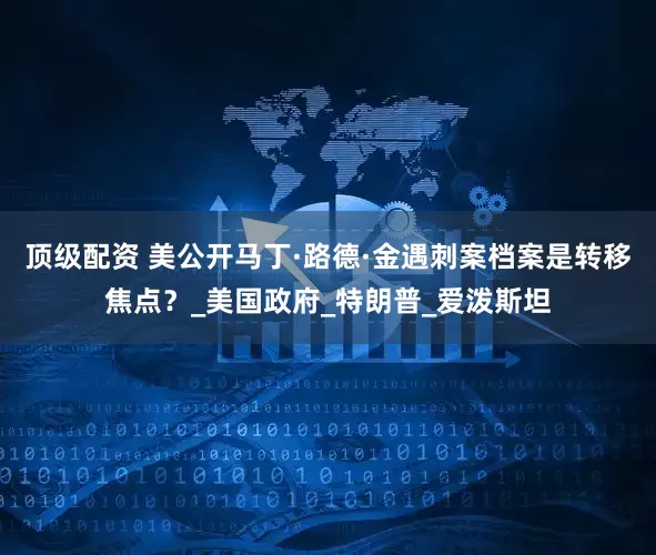顶级配资 美公开马丁·路德·金遇刺案档案是转移焦点？_美国政府_特朗普_爱泼斯坦