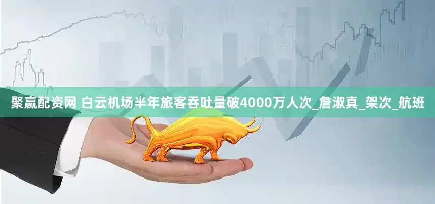 聚赢配资网 白云机场半年旅客吞吐量破4000万人次_詹淑真_架次_航班