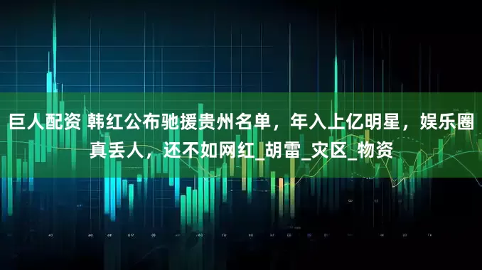 巨人配资 韩红公布驰援贵州名单，年入上亿明星，娱乐圈真丢人，还不如网红_胡雷_灾区_物资