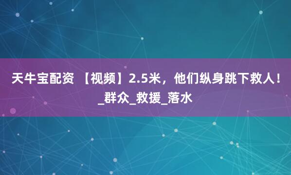 天牛宝配资 【视频】2.5米，他们纵身跳下救人！_群众_救援_落水