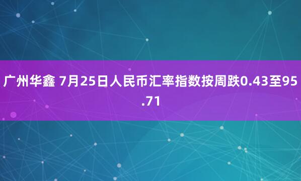 广州华鑫 7月25日人民币汇率指数按周跌0.43至95.71