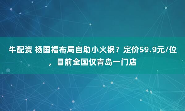 牛配资 杨国福布局自助小火锅？定价59.9元/位，目前全国仅青岛一门店
