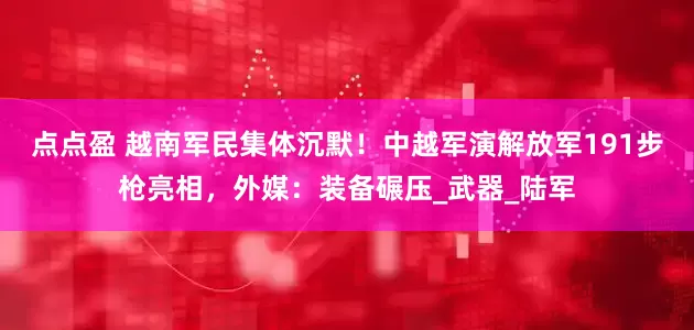点点盈 越南军民集体沉默！中越军演解放军191步枪亮相，外媒：装备碾压_武器_陆军