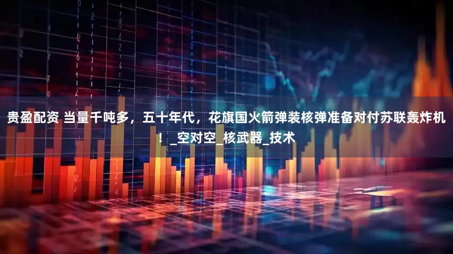 贵盈配资 当量千吨多，五十年代，花旗国火箭弹装核弹准备对付苏联轰炸机！_空对空_核武器_技术