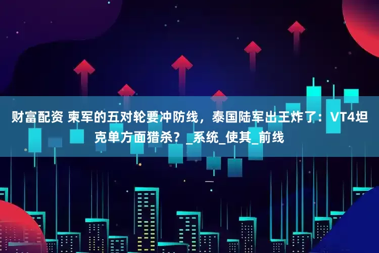 财富配资 柬军的五对轮要冲防线，泰国陆军出王炸了：VT4坦克单方面猎杀？_系统_使其_前线