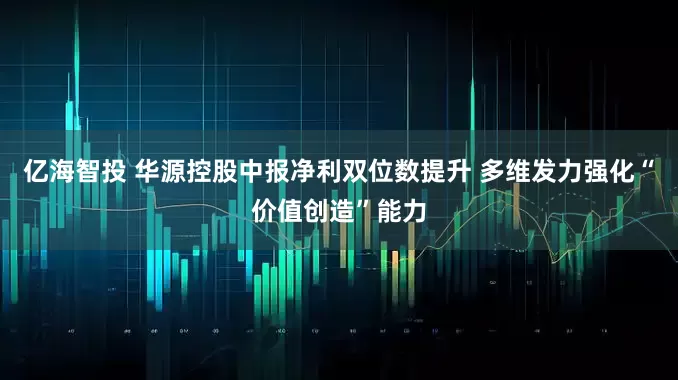 亿海智投 华源控股中报净利双位数提升 多维发力强化“价值创造”能力