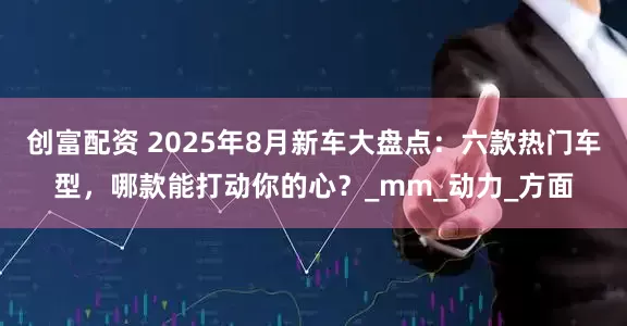 创富配资 2025年8月新车大盘点：六款热门车型，哪款能打动你的心？_mm_动力_方面