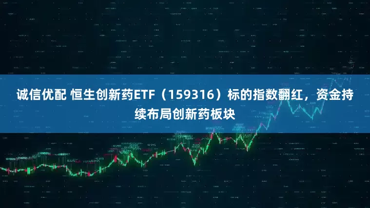 诚信优配 恒生创新药ETF（159316）标的指数翻红，资金持续布局创新药板块