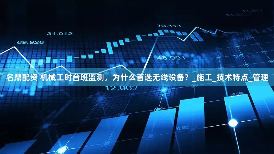 名鼎配资 机械工时台班监测，为什么首选无线设备？_施工_技术特点_管理