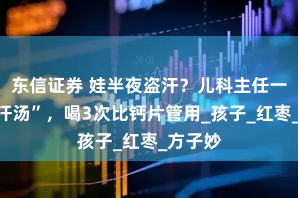 东信证券 娃半夜盗汗？儿科主任一碗“止汗汤”，喝3次比钙片管用_孩子_红枣_方子妙