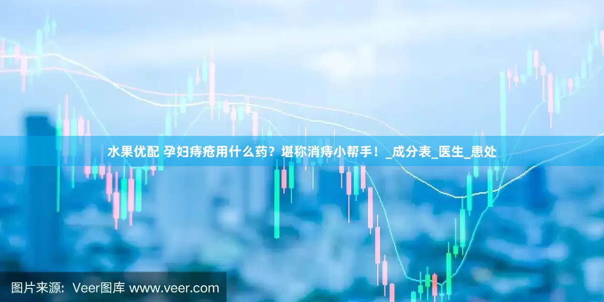 水果优配 孕妇痔疮用什么药？堪称消痔小帮手！_成分表_医生_患处