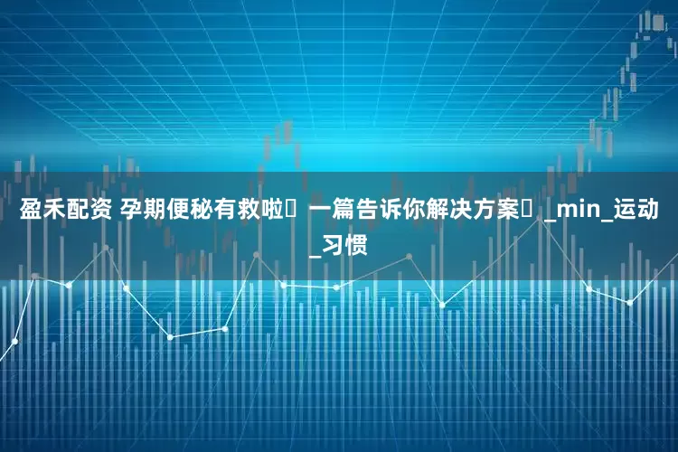 盈禾配资 孕期便秘有救啦️一篇告诉你解决方案️_min_运动_习惯
