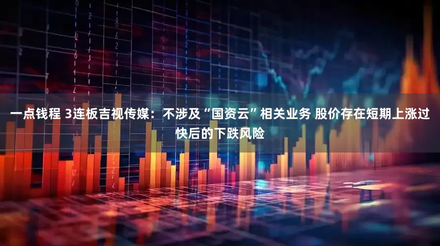 一点钱程 3连板吉视传媒：不涉及“国资云”相关业务 股价存在短期上涨过快后的下跌风险