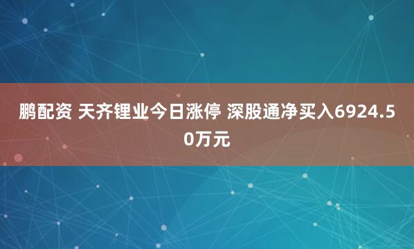 鹏配资 天齐锂业今日涨停 深股通净买入6924.50万元