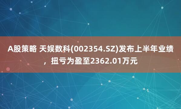 A股策略 天娱数科(002354.SZ)发布上半年业绩，扭亏为盈至2362.01万元