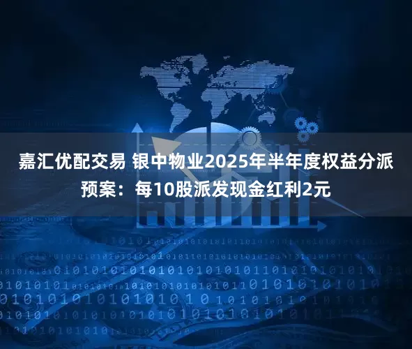 嘉汇优配交易 银中物业2025年半年度权益分派预案：每10股派发现金红利2元