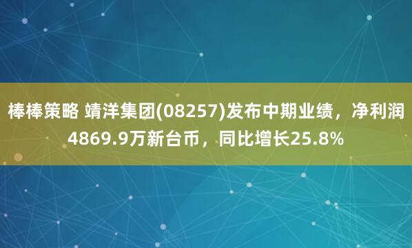 棒棒策略 靖洋集团(08257)发布中期业绩，净利润4869.9万新台币，同比增长25.8%