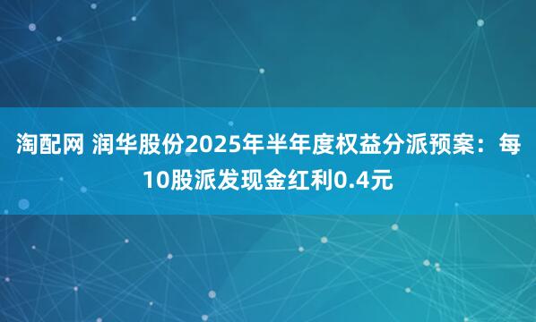 淘配网 润华股份2025年半年度权益分派预案：每10股派发现金红利0.4元