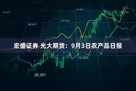 宏盛证券 光大期货：9月3日农产品日报