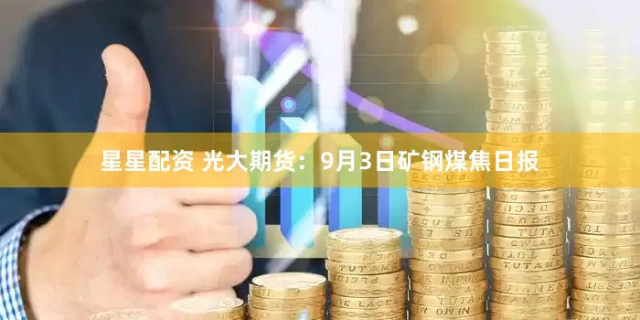 星星配资 光大期货：9月3日矿钢煤焦日报