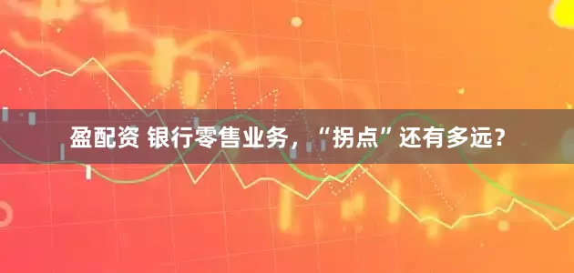盈配资 银行零售业务，“拐点”还有多远？